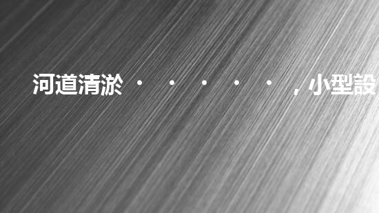 河道清淤，小型設(shè)備助力高效施工